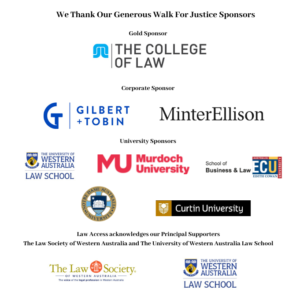 Image of logos for all Walk For Justice Sponsors. Gold Sponsor: The College of Law; Corporate Sponsor: Gilbert + Tobin, MinterEllison; University Sponsors: The University of Western Australia, Murdoch University, ECU School of Business & Law, Notre Dame Australia University, Curtin University; Law access acknowledge our Principle supporters: The Law Society of Western Australia and the University of Western Australia Law School.
